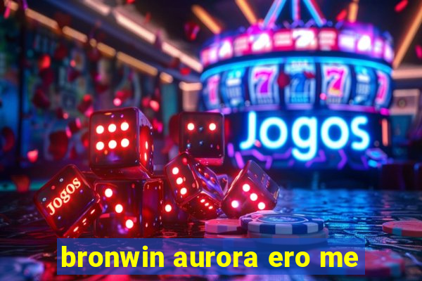 bronwin aurora ero me